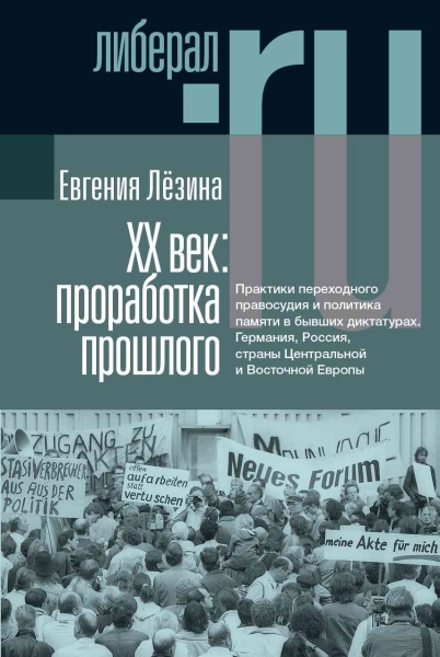 XX век: проработка прошлого. Практики переходного правосудия и политика памяти в бывших диктатурах. Германия, Россия, страны Центральной и Восточной Европы