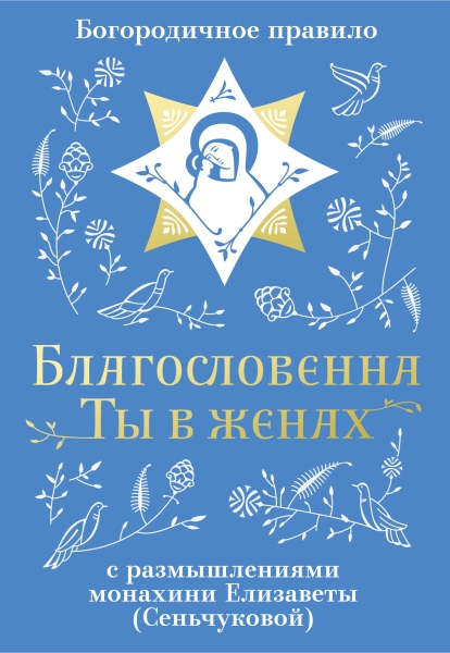Благословенна Ты в женах. Богородичное правило с размышлениями монахини Елизаветы (Сеньчуковой)