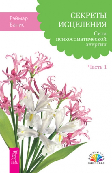Секреты исцеления. Сила психосоматической энергии. Часть 1