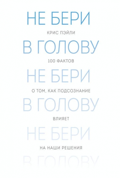 Не бери в голову. 100 фактов о том, как подсознание влияет на наши решения